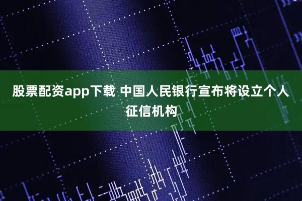 股票配资app下载 中国人民银行宣布将设立个人征信机构
