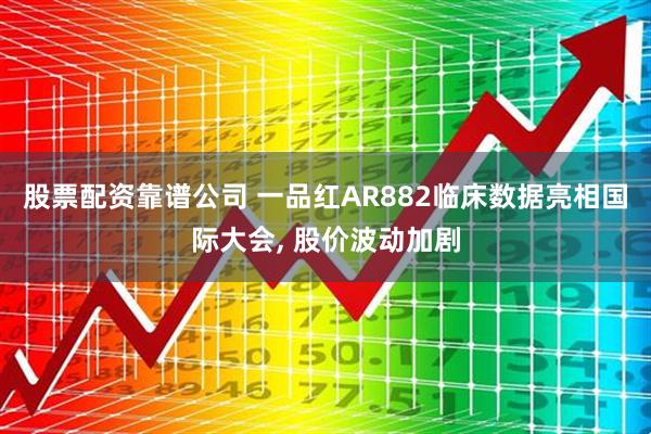 股票配资靠谱公司 一品红AR882临床数据亮相国际大会, 股价波动加剧