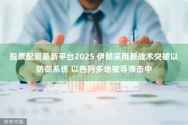 股票配资最新平台2025 伊朗采用新战术突破以防御系统 以色列多地被导弹击中