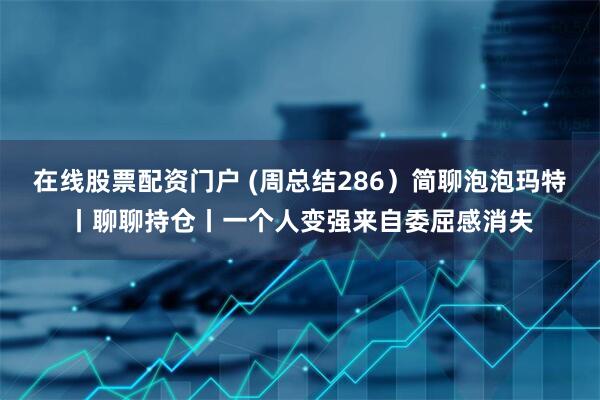 在线股票配资门户 (周总结286）简聊泡泡玛特丨聊聊持仓丨一个人变强来自委屈感消失