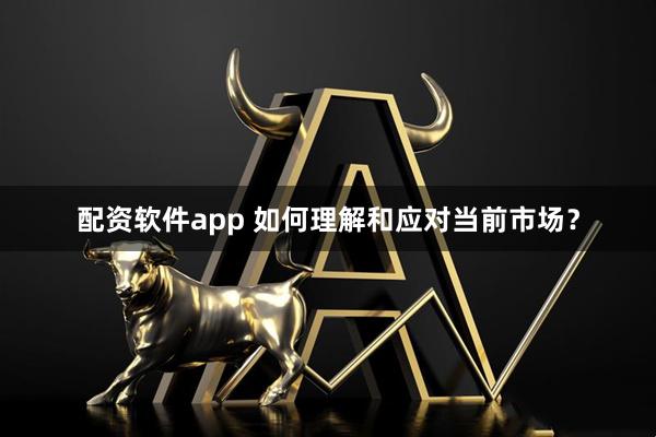 配资软件app 如何理解和应对当前市场？