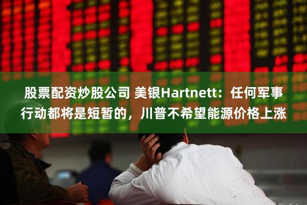 股票配资炒股公司 美银Hartnett：任何军事行动都将是短暂的，川普不希望能源价格上涨