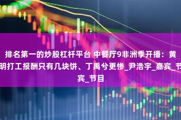 排名第一的炒股杠杆平台 中餐厅9非洲季开播：黄晓明打工报酬只有几块饼、丁禹兮更惨_尹浩宇_嘉宾_节目