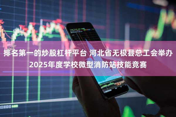 排名第一的炒股杠杆平台 河北省无极县总工会举办2025年度学校微型消防站技能竞赛