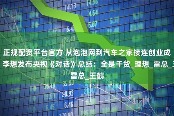 正规配资平台官方 从泡泡网到汽车之家接连创业成功！李想发布央视《对话》总结：全是干货_理想_雷总_王鹤