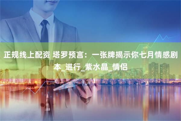 正规线上配资 塔罗预言：一张牌揭示你七月情感剧本_进行_紫水晶_情侣