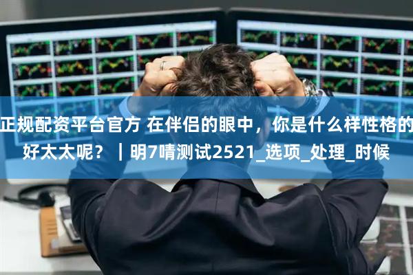 正规配资平台官方 在伴侣的眼中，你是什么样性格的好太太呢？｜明7啨测试2521_选项_处理_时候
