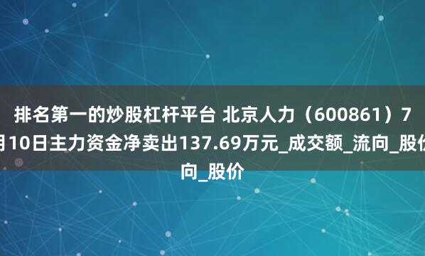 排名第一的炒股杠杆平台 北京人力（600861）7月10日主力资金净卖出137.69万元_成交额_流向_股价