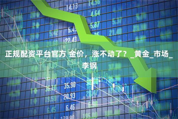 正规配资平台官方 金价，涨不动了？_黄金_市场_李钢