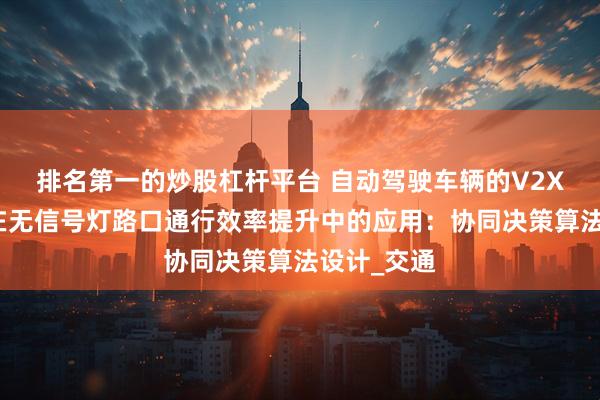 排名第一的炒股杠杆平台 自动驾驶车辆的V2X通信技术在无信号灯路口通行效率提升中的应用：协同决策算法设计_交通