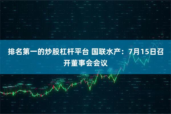 排名第一的炒股杠杆平台 国联水产：7月15日召开董事会会议