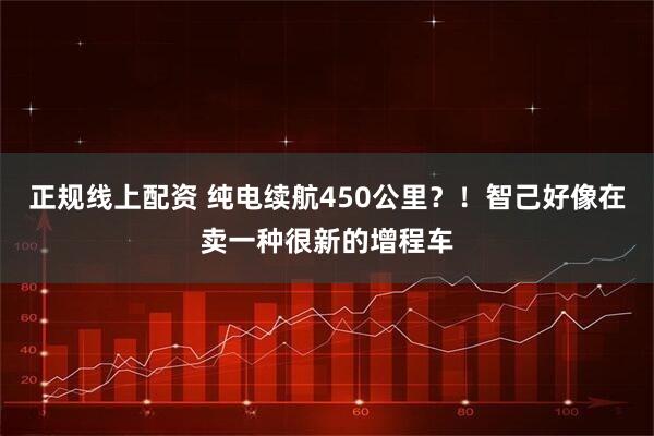 正规线上配资 纯电续航450公里？！智己好像在卖一种很新的增程车