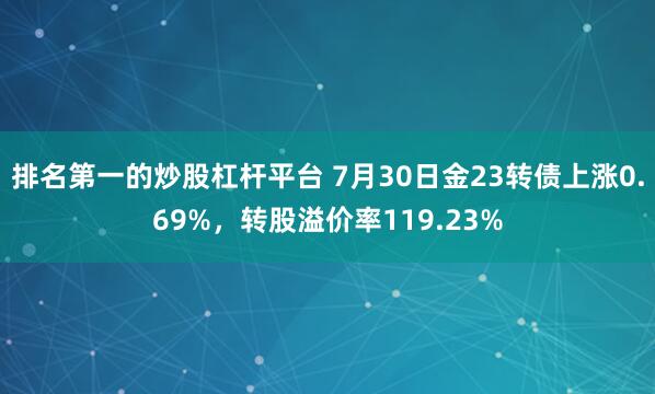 排名第一的炒股杠杆平台 7月30日金23转债上涨0.69%，转股溢价率119.23%