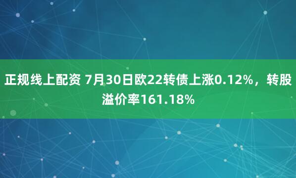 正规线上配资 7月30日欧22转债上涨0.12%，转股溢价率161.18%
