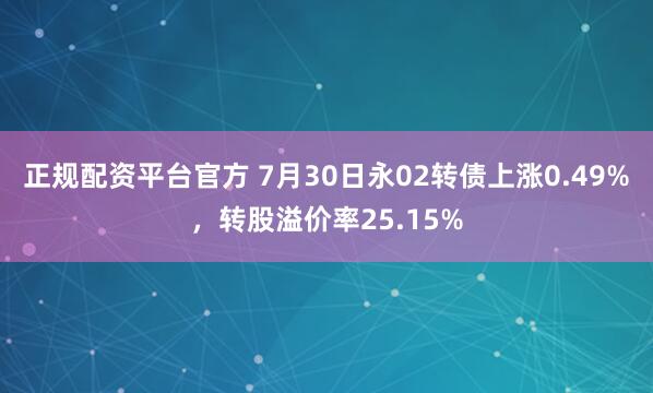 正规配资平台官方 7月30日永02转债上涨0.49%，转股溢价率25.15%