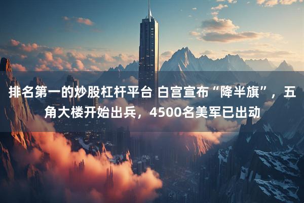 排名第一的炒股杠杆平台 白宫宣布“降半旗”，五角大楼开始出兵，4500名美军已出动