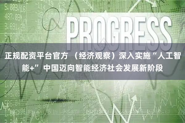 正规配资平台官方 （经济观察）深入实施“人工智能+” 中国迈向智能经济社会发展新阶段