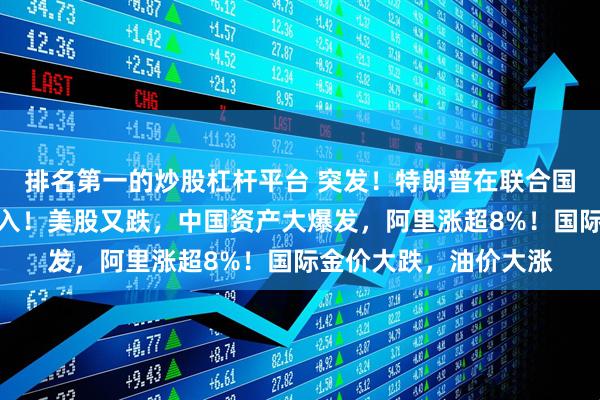 排名第一的炒股杠杆平台 突发！特朗普在联合国遭遇意外，特勤局介入！美股又跌，中国资产大爆发，阿里涨超8%！国际金价大跌，油价大涨