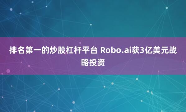 排名第一的炒股杠杆平台 Robo.ai获3亿美元战略投资