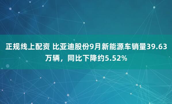 正规线上配资 比亚迪股份9月新能源车销量39.63万辆，同比下降约5.52%