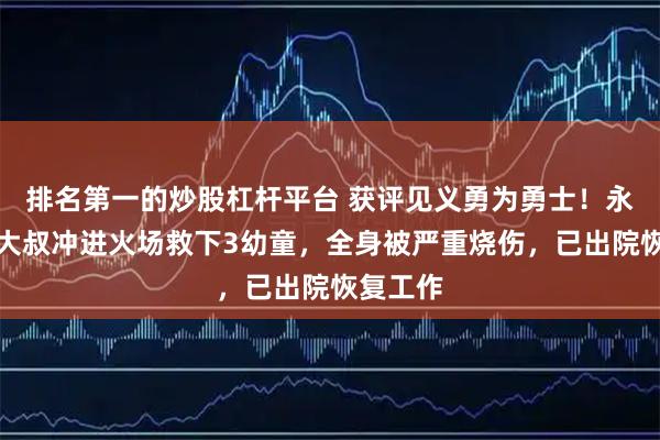 排名第一的炒股杠杆平台 获评见义勇为勇士！永州保安大叔冲进火场救下3幼童，全身被严重烧伤，已出院恢复工作
