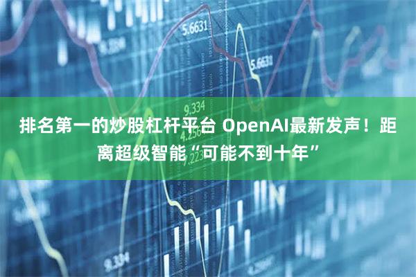 排名第一的炒股杠杆平台 OpenAI最新发声！距离超级智能“可能不到十年”