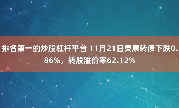 排名第一的炒股杠杆平台 11月21日灵康转债下跌0.86%，转股溢价率62.12%