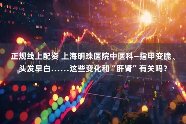 正规线上配资 上海明珠医院中医科—指甲变脆、头发早白……这些变化和“肝肾”有关吗？