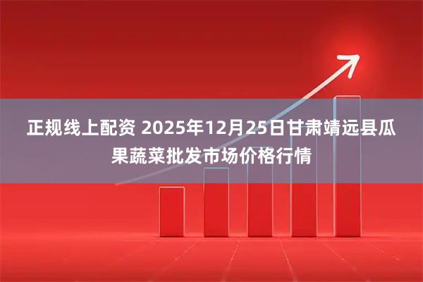 正规线上配资 2025年12月25日甘肃靖远县瓜果蔬菜批发市场价格行情