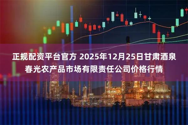 正规配资平台官方 2025年12月25日甘肃酒泉春光农产品市场有限责任公司价格行情