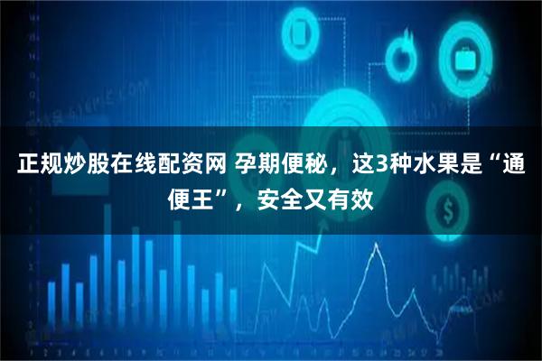 正规炒股在线配资网 孕期便秘，这3种水果是“通便王”，安全又有效