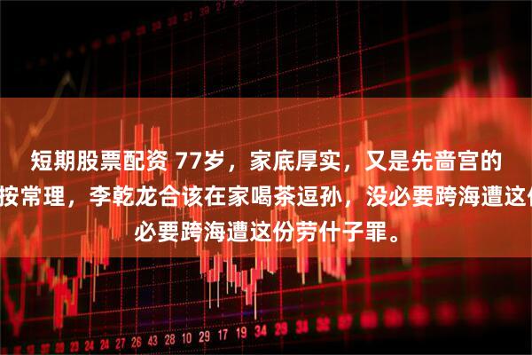短期股票配资 77岁，家底厚实，又是先啬宫的一号人物，按常理，李乾龙合该在家喝茶逗孙，没必要跨海遭这份劳什子罪。